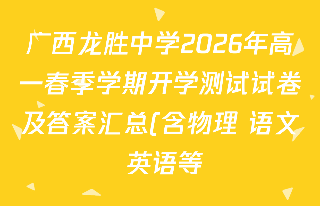 广西龙胜中学2026年高一春季学期开学测试试卷及答案汇总(含物理 语文 英语等)